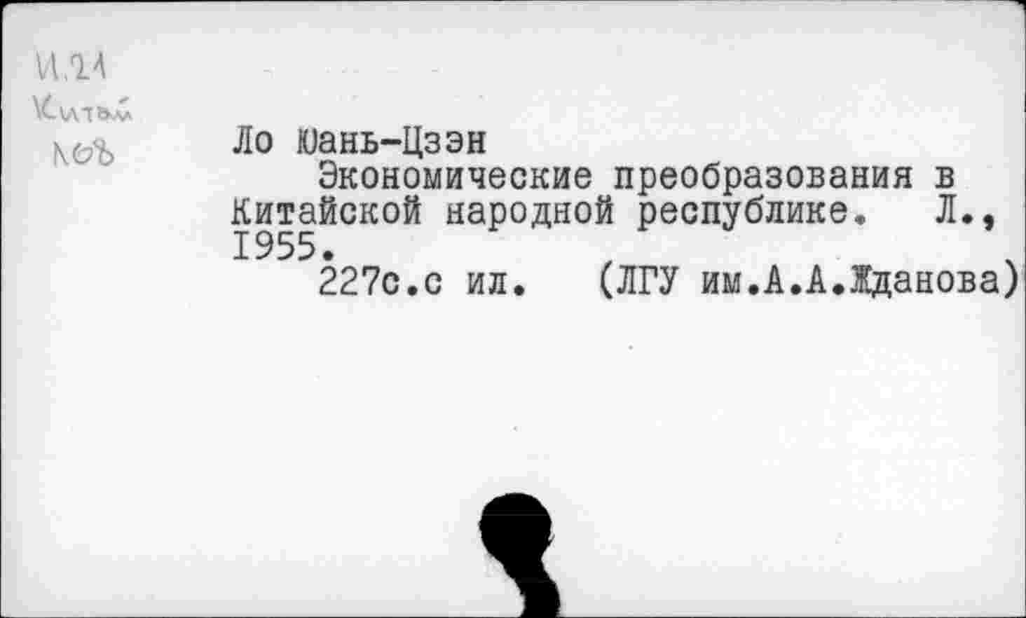 ﻿ИЛА
\С\Л1Ь^
Ло Юань-Цзэн
Экономические преобразования в Китайской народной республике. Л., 1955.
227с.с ил. (ЛГУ им.А.А.Жданова)